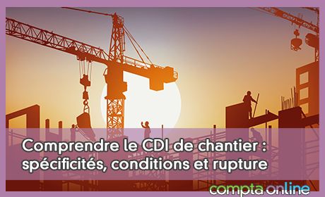 Comprendre le CDI de chantier : spcificits, conditions et rupture