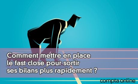 Comment mettre en place le fast close pour sortir ses bilans plus rapidement ?