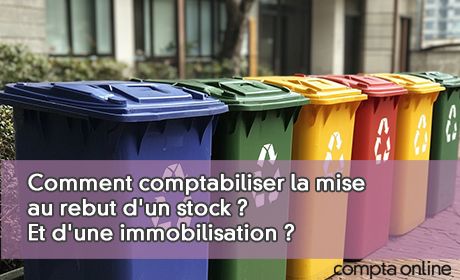 Comment comptabiliser la mise au rebut d'un stock ? Et d'une immobilisation ?