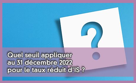 Quel seuil appliquer au 31 dcembre 2022 pour le taux rduit d'IS ?